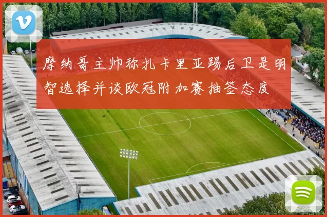 摩纳哥主帅称扎卡里亚踢后卫是明智选择并谈欧冠附加赛抽签态度