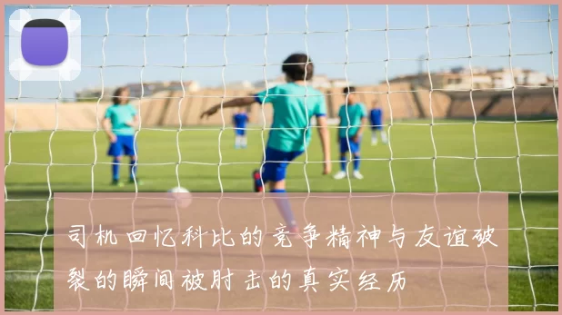 司机回忆科比的竞争精神与友谊破裂的瞬间被肘击的真实经历