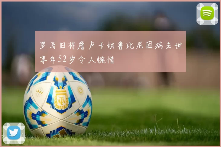 罗马旧将詹卢卡切鲁比尼因病去世享年52岁令人惋惜