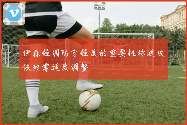 伊森强调防守强度的重要性称进攻依赖需适度调整
