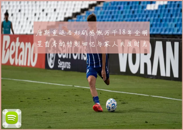 唐斯重返洛杉矶感慨万千18年全明星首秀的特别回忆与家人共度时光