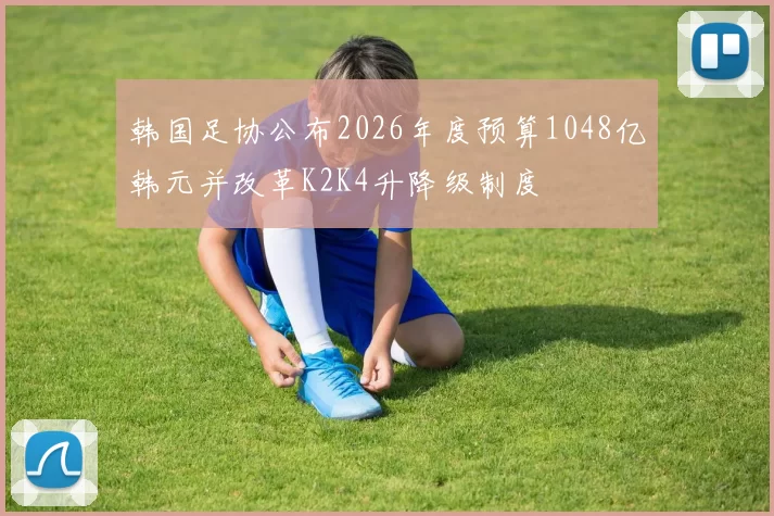韩国足协公布2026年度预算1048亿韩元并改革K2K4升降级制度