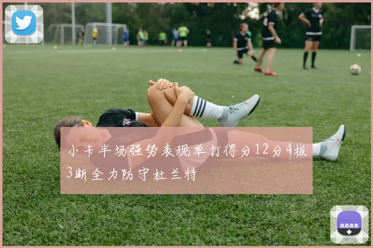 小卡半场强势表现单打得分12分4板3断全力防守杜兰特