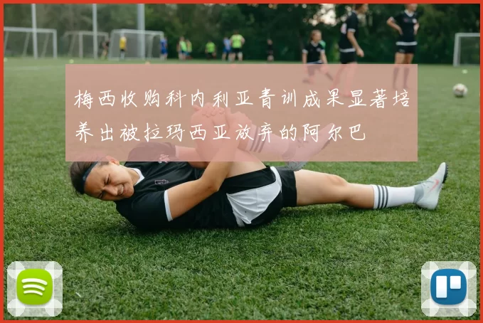 梅西收购科内利亚青训成果显著培养出被拉玛西亚放弃的阿尔巴