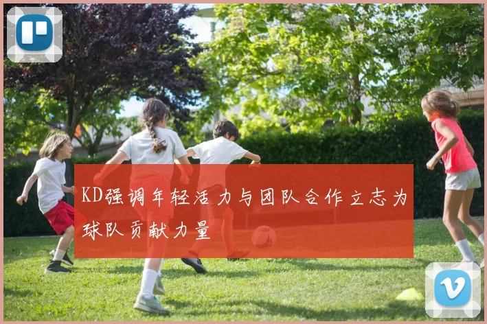 KD强调年轻活力与团队合作立志为球队贡献力量