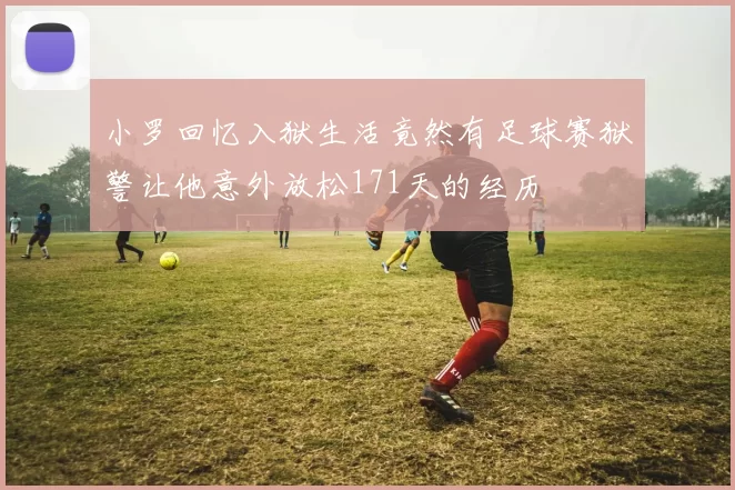 小罗回忆入狱生活竟然有足球赛狱警让他意外放松171天的经历