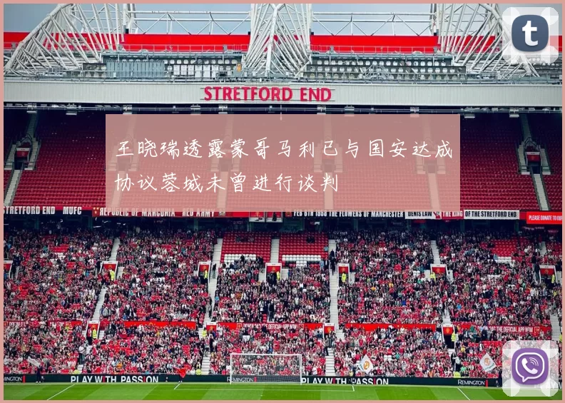 王晓瑞透露蒙哥马利已与国安达成协议蓉城未曾进行谈判