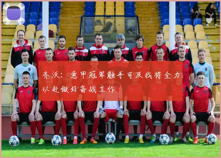 齐沃：意甲冠军触手可及我将全力以赴做好备战工作