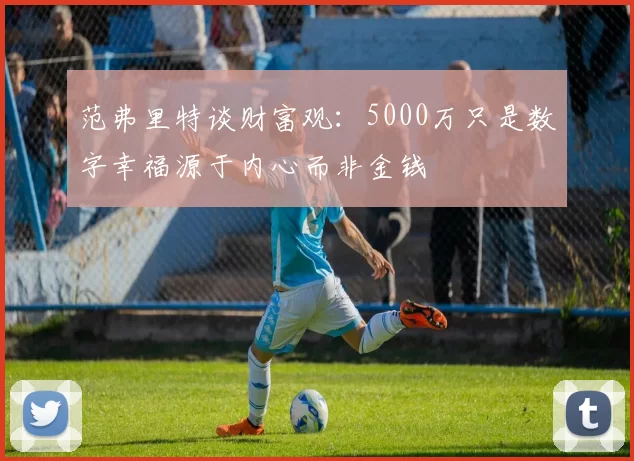 范弗里特谈财富观：5000万只是数字幸福源于内心而非金钱
