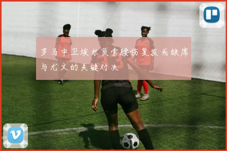 罗马中卫埃尔莫索腰伤复发或缺席与尤文的关键对决