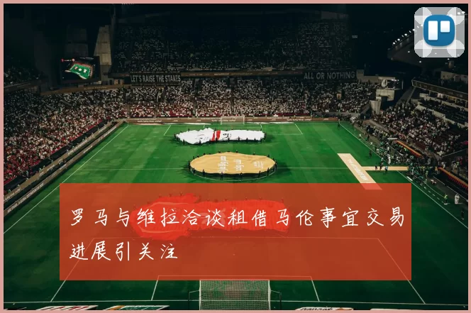 罗马与维拉洽谈租借马伦事宜交易进展引关注