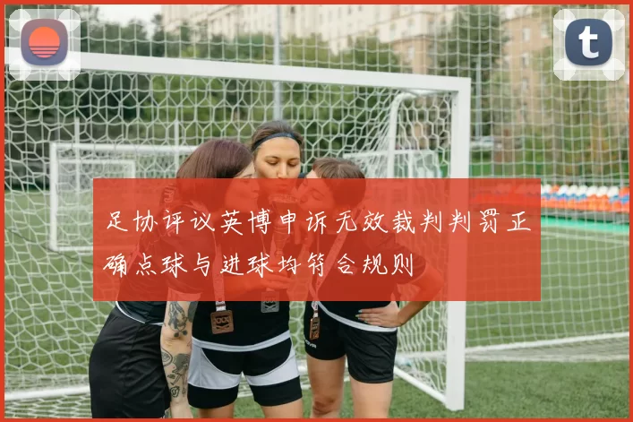 足协评议英博申诉无效裁判判罚正确点球与进球均符合规则