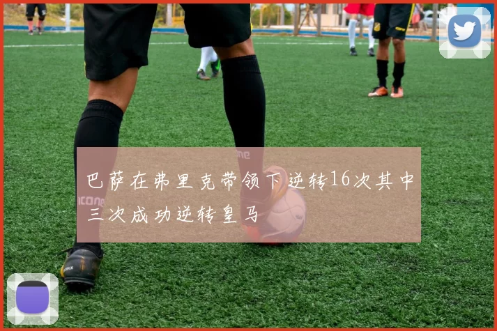 巴萨在弗里克带领下逆转16次其中三次成功逆转皇马