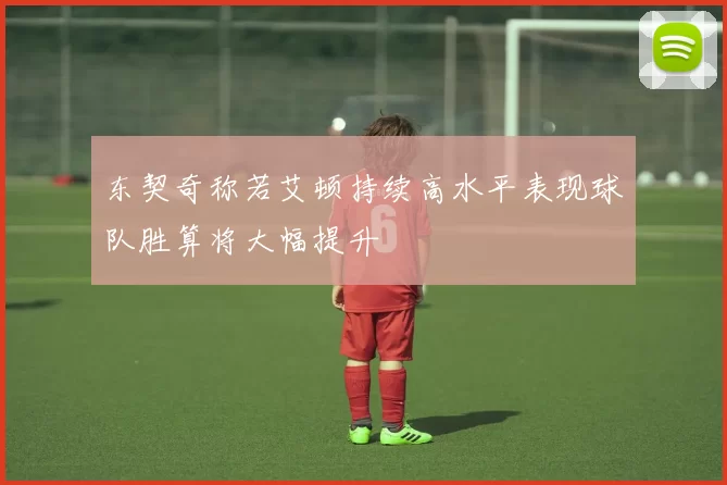 东契奇称若艾顿持续高水平表现球队胜算将大幅提升