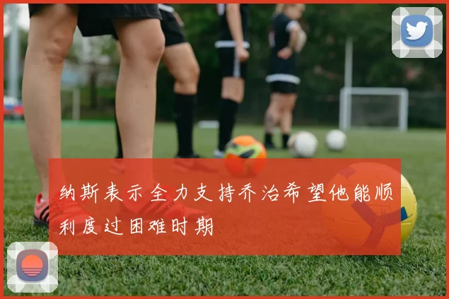 纳斯表示全力支持乔治希望他能顺利度过困难时期