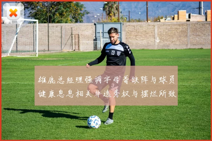 雄鹿总经理强调字母哥缺阵与球员健康息息相关非选秀权与摆烂所致