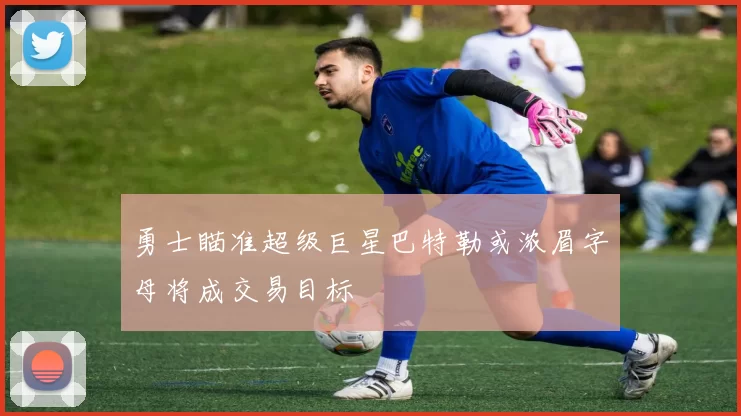 勇士瞄准超级巨星巴特勒或浓眉字母将成交易目标