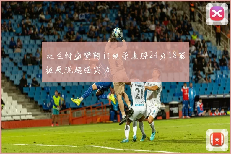 杜兰特盛赞阿门绝杀表现24分18篮板展现超强实力