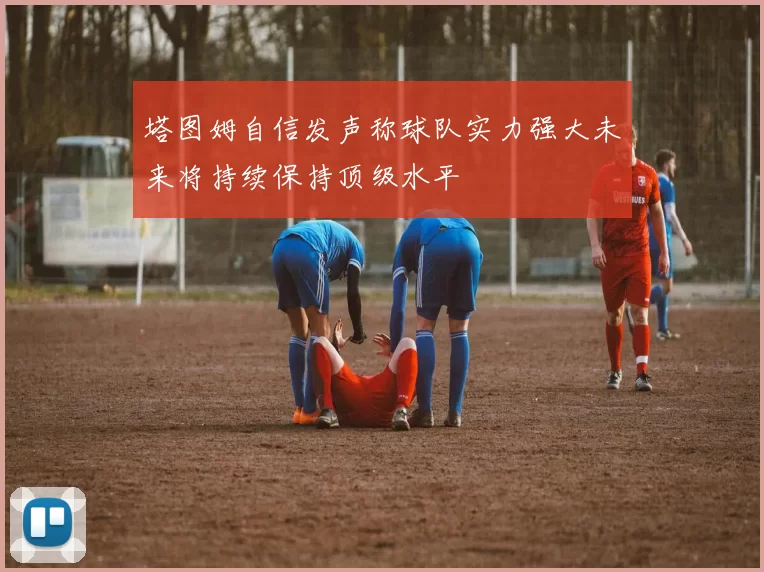 塔图姆自信发声称球队实力强大未来将持续保持顶级水平