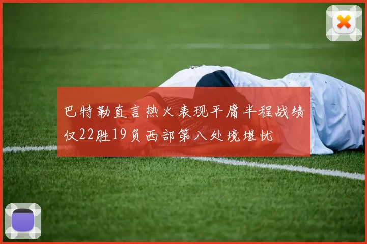 巴特勒直言热火表现平庸半程战绩仅22胜19负西部第八处境堪忧