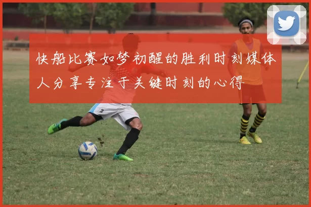 快船比赛如梦初醒的胜利时刻媒体人分享专注于关键时刻的心得