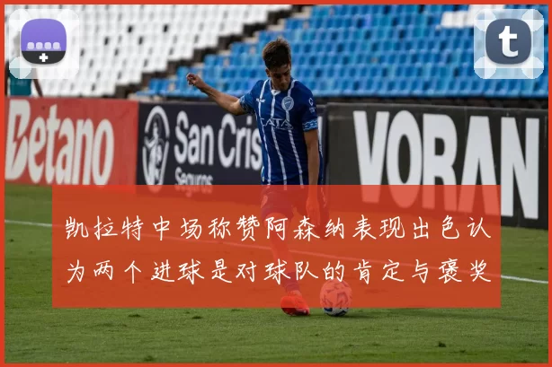 凯拉特中场称赞阿森纳表现出色认为两个进球是对球队的肯定与褒奖