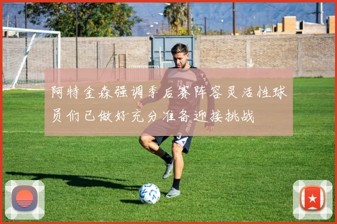 阿特金森强调季后赛阵容灵活性球员们已做好充分准备迎接挑战
