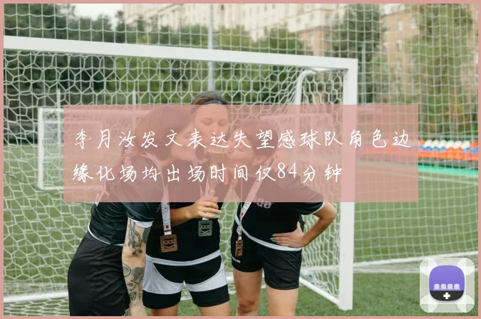 李月汝发文表达失望感球队角色边缘化场均出场时间仅84分钟