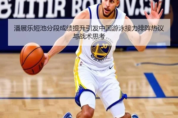 潘展乐短池分段成绩提升引发中国游泳接力排阵热议与战术思考 - kaiyun